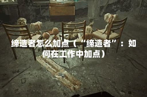 缔造者怎么加点（“缔造者”：如何在工作中加点）