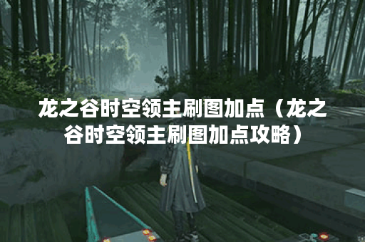 龙之谷时空领主刷图加点（龙之谷时空领主刷图加点攻略）