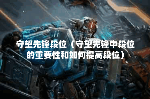 守望先锋段位（守望先锋中段位的重要性和如何提高段位）