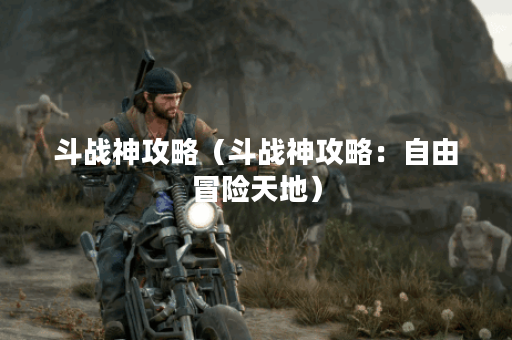 斗战神攻略（斗战神攻略：自由冒险天地）