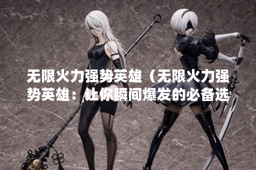 无限火力强势英雄（无限火力强势英雄：让你瞬间爆发的必备选择）