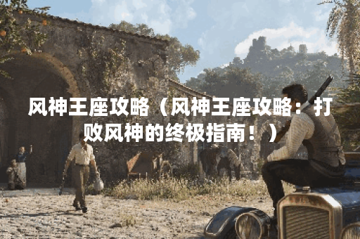 风神王座攻略（风神王座攻略：打败风神的终极指南！）