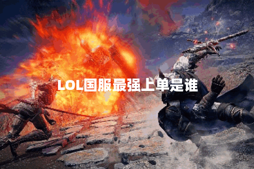 LOL国服最强上单是谁？他的玩法和技巧有哪些？