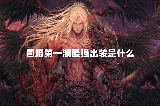 国服第一澜最强出装是什么？如何选择最佳装备？