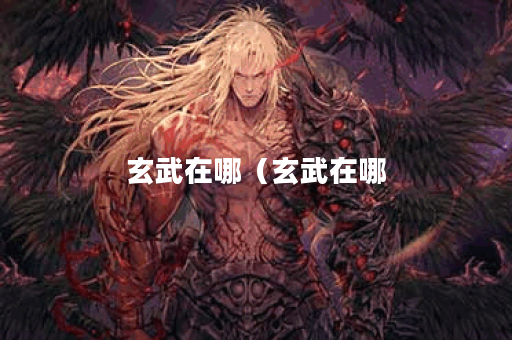 玄武在哪(玄武在哪?—探讨中国古代神话中的神兽玄武) 玄武在哪(玄武在哪?—探讨中国古代神话中的神兽玄武)