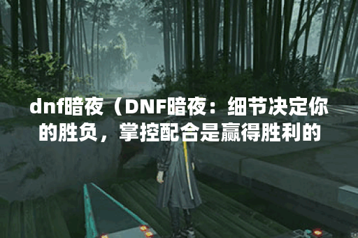 dnf暗夜（DNF暗夜：细节决定你的胜负，掌控配合是赢得胜利的关键P）