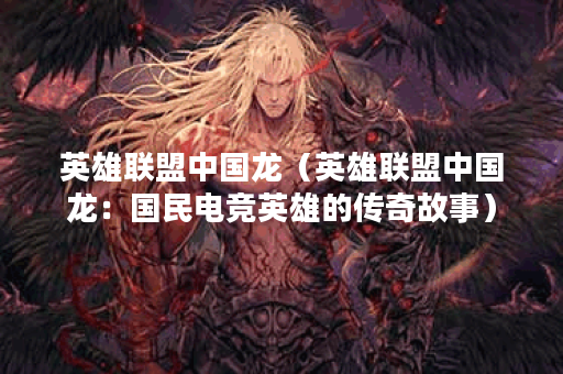 英雄联盟中国龙（英雄联盟中国龙：国民电竞英雄的传奇故事）