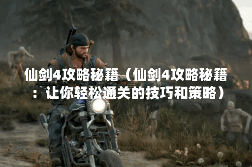 仙剑4攻略秘籍（仙剑4攻略秘籍：让你轻松通关的技巧和策略）