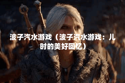 波子汽水游戏（波子汽水游戏：儿时的美好回忆）