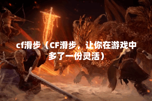 cf滑步（CF滑步，让你在游戏中多了一份灵活）
