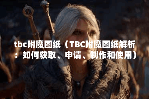 tbc附魔图纸（TBC附魔图纸解析：如何获取、申请、制作和使用）