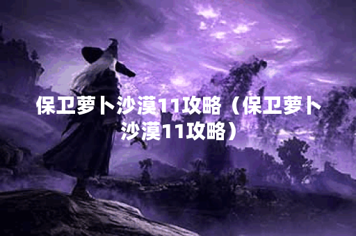 保卫萝卜沙漠11攻略（保卫萝卜沙漠11攻略）