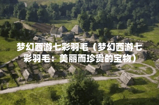 梦幻西游七彩羽毛(梦幻西游七彩羽毛:美丽而珍贵的宝物) 梦幻西游七彩羽毛(梦幻西游七彩羽毛:美丽而珍贵的宝物)