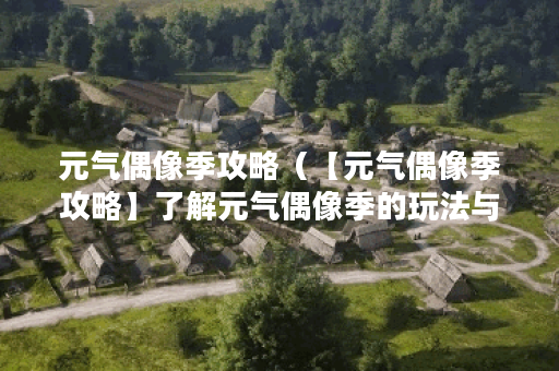 元气偶像季攻略（【元气偶像季攻略】了解元气偶像季的玩法与剧情）