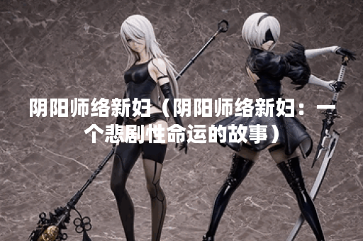 阴阳师络新妇（阴阳师络新妇：一个悲剧性命运的故事）