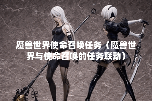 魔兽世界使命召唤任务（魔兽世界与使命召唤的任务联动）