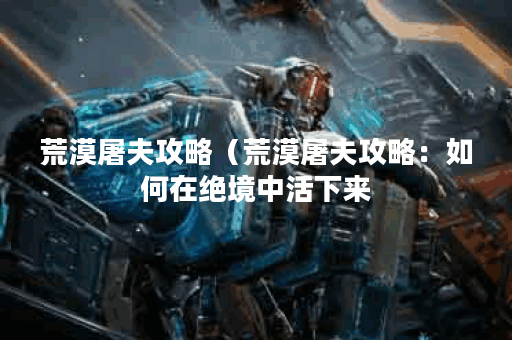 荒漠屠夫攻略(荒漠屠夫攻略:如何在绝境中活下来?) 荒漠屠夫攻略(荒漠屠夫攻略:如何在绝境中活下来?)