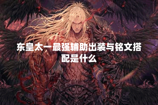 东皇太一最强辅助出装与铭文搭配是什么？如何选择最佳装备与铭文？