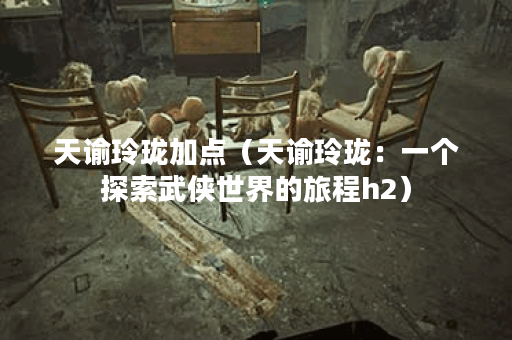 天谕玲珑加点（天谕玲珑：一个探索武侠世界的旅程h2）