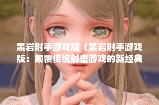 黑岩射手游戏版（黑岩射手游戏版：颠覆传统射击游戏的新经典）