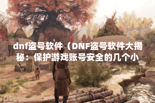 dnf盗号软件（DNF盗号软件大揭秘：保护游戏账号安全的几个小技巧）