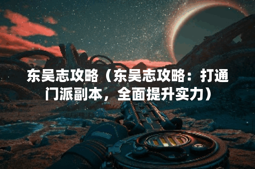 东吴志攻略(东吴志攻略:打通门派副本,全面提升实力) 东吴志攻略(东吴志攻略:打通门派副本,全面提升实力)