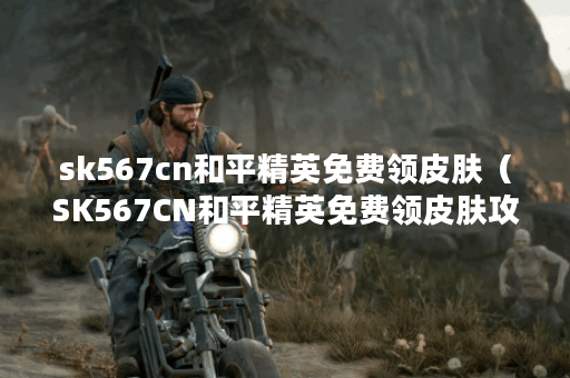 sk567cn和平精英免费领皮肤（SK567CN和平精英免费领皮肤攻略）