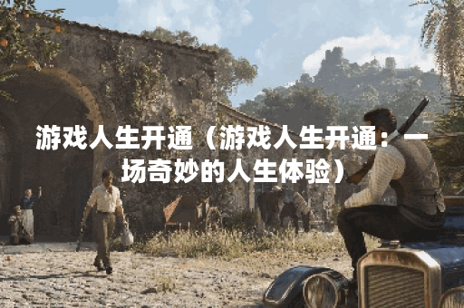 游戏人生开通（游戏人生开通：一场奇妙的人生体验）