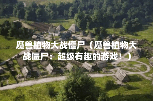 魔兽植物大战僵尸（魔兽植物大战僵尸：超级有趣的游戏！）