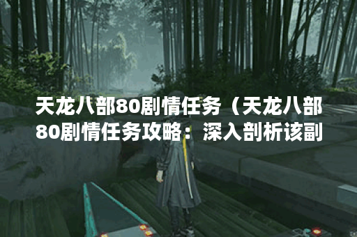 天龙八部80剧情任务(天龙八部80剧情任务攻略:深入剖析该副本的挑战 天龙八部80剧情任务(天龙八部80剧情任务攻略:深入剖析该副本的挑战