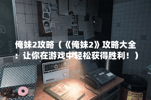 俺妹2攻略（《俺妹2》攻略大全：让你在游戏中轻松获得胜利！）