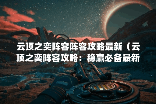 云顶之奕阵容阵容攻略最新（云顶之奕阵容攻略：稳赢必备最新阵容！