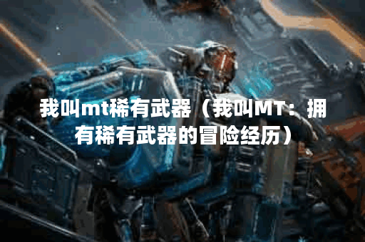 我叫mt稀有武器(我叫MT:拥有稀有武器的冒险经历) 我叫mt稀有武器(我叫MT:拥有稀有武器的冒险经历)