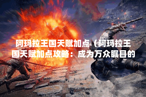 阿玛拉王国天赋加点（阿玛拉王国天赋加点攻略：成为万众瞩目的强者