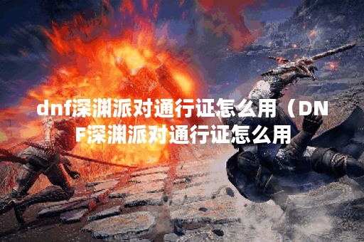 dnf深渊派对通行证怎么用(DNF深渊派对通行证怎么用?详细教程来了! dnf深渊派对通行证怎么用(DNF深渊派对通行证怎么用?详细教程来了!