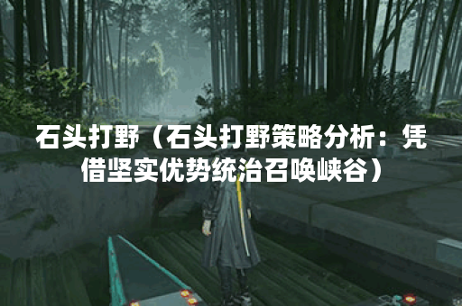 石头打野（石头打野策略分析：凭借坚实优势统治召唤峡谷）