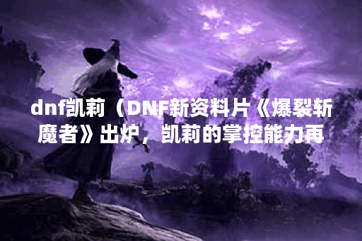 dnf凯莉（DNF新资料片《爆裂斩魔者》出炉，凯莉的掌控能力再上一层楼