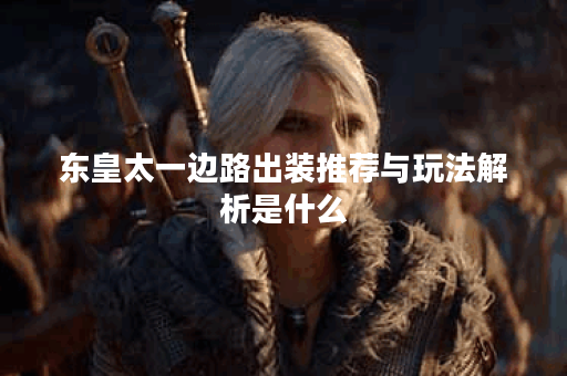 东皇太一边路出装推荐与玩法解析是什么? 东皇太一边路出装推荐与玩法解析是什么?