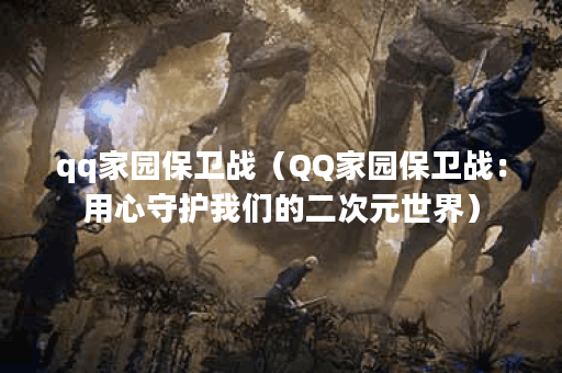 qq家园保卫战（QQ家园保卫战：用心守护我们的二次元世界）
