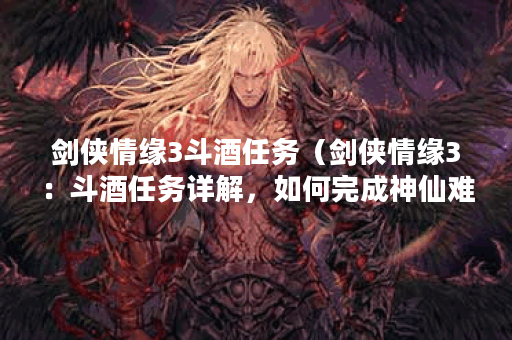 剑侠情缘3斗酒任务(剑侠情缘3:斗酒任务详解,如何完成神仙难题) 剑侠情缘3斗酒任务(剑侠情缘3:斗酒任务详解,如何完成神仙难题)
