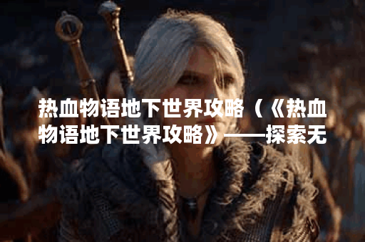 热血物语地下世界攻略（《热血物语地下世界攻略》——探索无尽的危