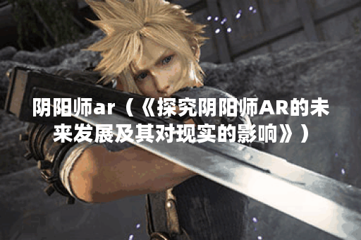 阴阳师ar（《探究阴阳师AR的未来发展及其对现实的影响》）