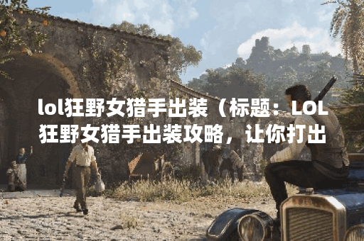 lol狂野女猎手出装（标题：LOL狂野女猎手出装攻略，让你打出最强输出