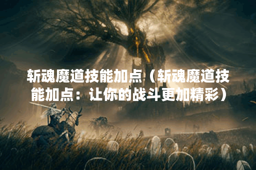 斩魂魔道技能加点(斩魂魔道技能加点:让你的战斗更加精彩) 斩魂魔道技能加点(斩魂魔道技能加点:让你的战斗更加精彩)