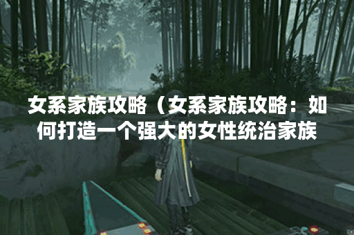 女系家族攻略（女系家族攻略：如何打造一个强大的女性统治家族？）