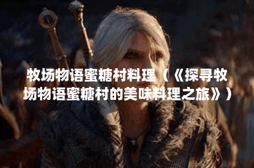 牧场物语蜜糖村料理（《探寻牧场物语蜜糖村的美味料理之旅》）