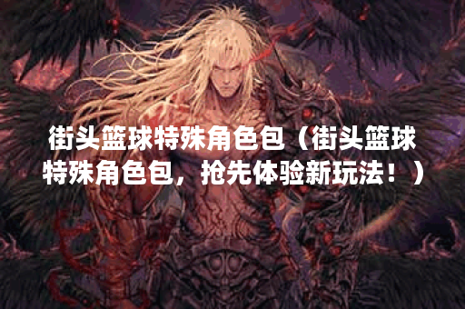 街头篮球特殊角色包（街头篮球特殊角色包，抢先体验新玩法！）