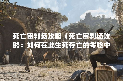 死亡审判场攻略（死亡审判场攻略：如何在此生死存亡的考验中活下来