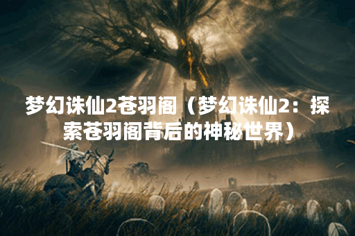梦幻诛仙2苍羽阁（梦幻诛仙2：探索苍羽阁背后的神秘世界）