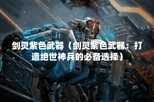 剑灵紫色武器（剑灵紫色武器：打造绝世神兵的必备选择）